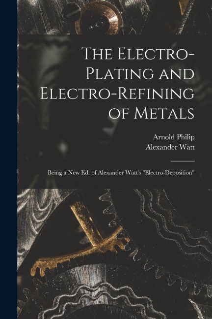 The Electro-Plating and Electro-Refining of Metals: Being a New Ed. of Alexander Watts Electro-Deposition