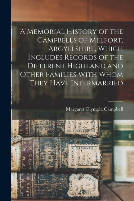 A Memorial History of the Campbells of Melfort, Argyllshire, Which Includes Records of the Different Highland and Other Families With Whom They Have I