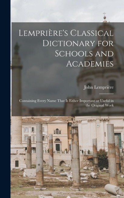 Lemprières Classical Dictionary for Schools and Academies: Containing Every Name That is Either Important or Useful in the Original Work