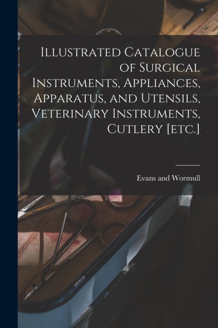 Illustrated Catalogue of Surgical Instruments, Appliances, Apparatus, and Utensils, Veterinary Instruments, Cutlery [etc.]