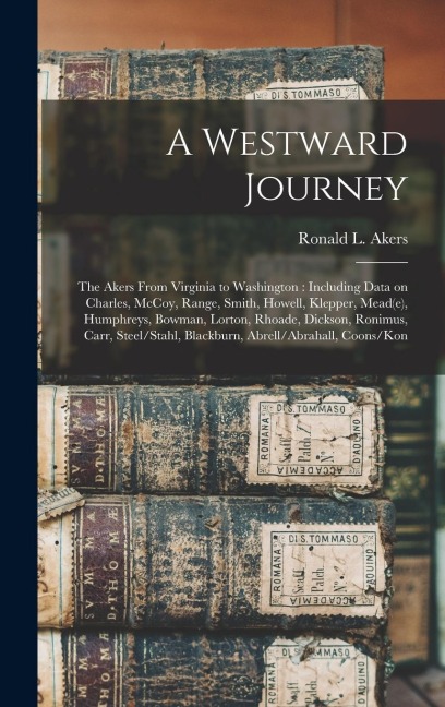 A Westward Journey: The Akers From Virginia to Washington: Including Data on Charles, McCoy, Range, Smith, Howell, Klepper, Mead(e), Humphreys, Bowman, Lorton, Rhoade, Dickson, Ronimus, Carr, Steel/Stahl, Blackburn, Abrell/Abrahall, Coons/Kon