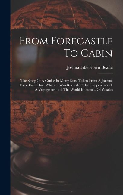 From Forecastle To Cabin: The Story Of A Cruise In Many Seas, Taken From A Journal Kept Each Day, Wherein Was Recorded The Happenings Of A Voyage Around The World In Pursuit Of Whales
