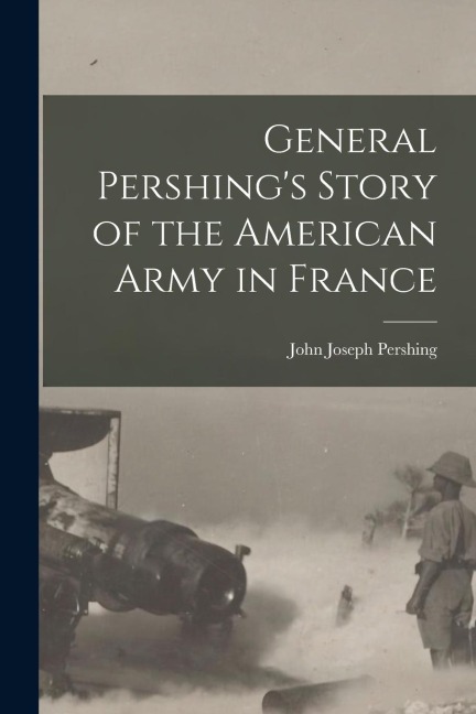 General Pershing's Story of the American Army in France