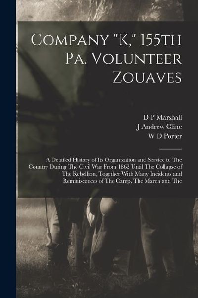 Company K, 155th Pa. Volunteer Zouaves: A Detailed History of its Organization and Service to The Country During The Civil War From 1862 Until The C