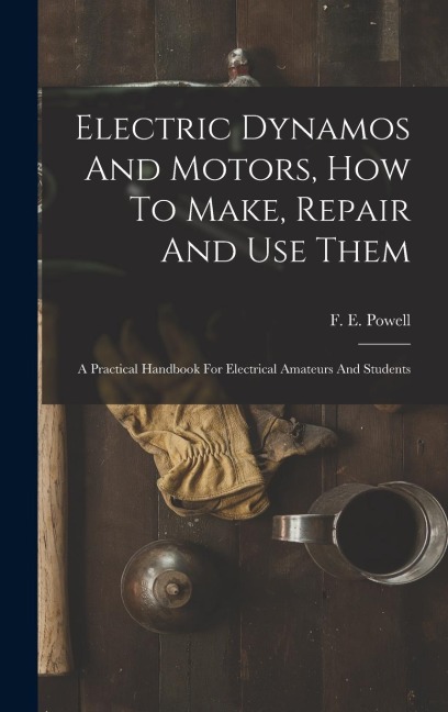 Electric Dynamos And Motors, How To Make, Repair And Use Them: A Practical Handbook For Electrical Amateurs And Students