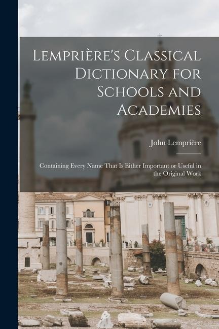 Lemprières Classical Dictionary for Schools and Academies: Containing Every Name That is Either Important or Useful in the Original Work