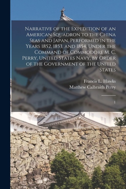 Narrative of the Expedition of an American Squadron to the China Seas and Japan, Performed in the Years 1852, 1853, and 1854, Under the Command of Com