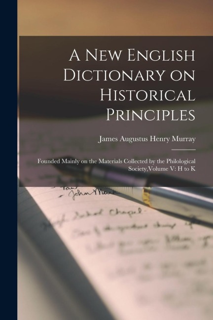 A New English Dictionary on Historical Principles: Founded Mainly on the Materials Collected by the Philological Society, Volume V: H to K