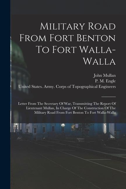 Military Road From Fort Benton To Fort Walla-walla: Letter From The Secretary Of War, Transmitting The Report Of Lieutenant Mullan, In Charge Of The C