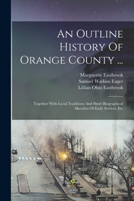 An Outline History Of Orange County ...: Together With Local Traditions And Short Biographical Sketches Of Early Settlers, Etc