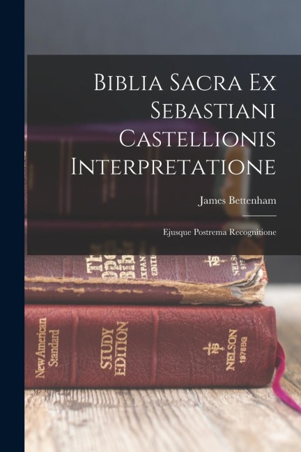 Biblia Sacra Ex Sebastiani Castellionis Interpretatione: Ejusque Postrema Recognitione