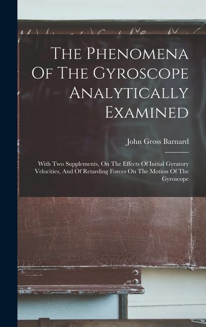 The Phenomena Of The Gyroscope Analytically Examined: With Two Supplements, On The Effects Of Initial Gyratory Velocities, And Of Retarding Forces On The Motion Of The Gyroscope