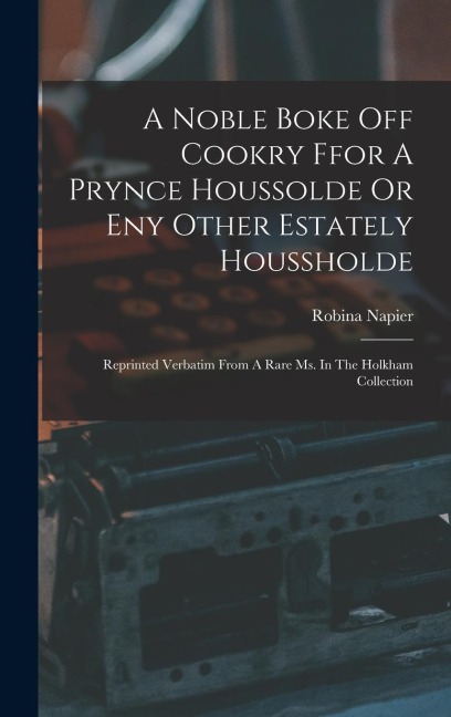 A Noble Boke Off Cookry Ffor A Prynce Houssolde Or Eny Other Estately Houssholde: Reprinted Verbatim From A Rare Ms. In The Holkham Collection