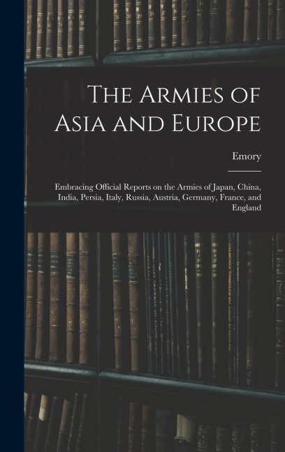 The Armies of Asia and Europe: Embracing Official Reports on the Armies of Japan, China, India, Persia, Italy, Russia, Austria, Germany, France, and England