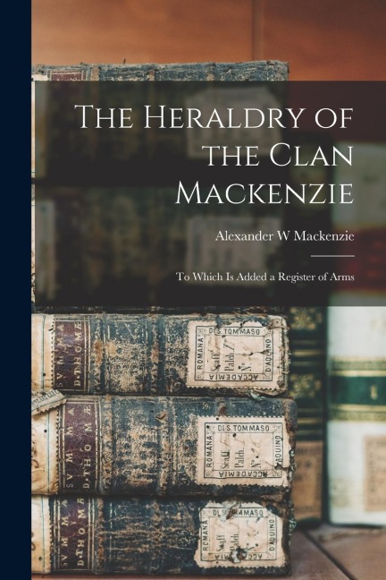 The Heraldry of the Clan Mackenzie: To Which is Added a Register of Arms