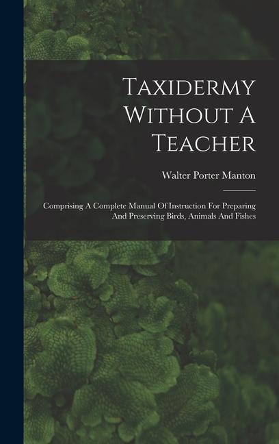 Taxidermy Without A Teacher: Comprising A Complete Manual Of Instruction For Preparing And Preserving Birds, Animals And Fishes