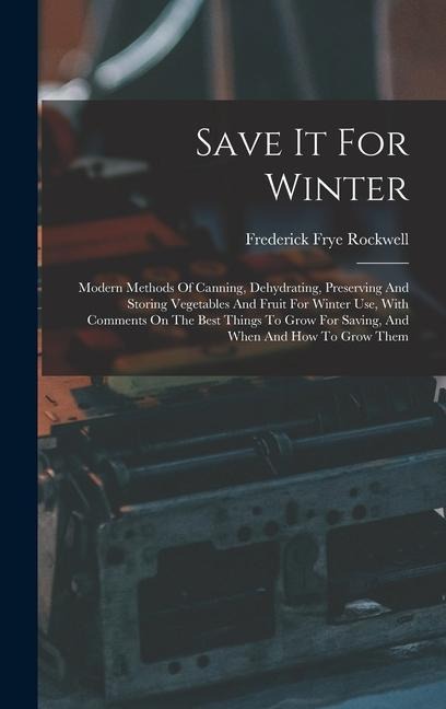 Save It For Winter: Modern Methods Of Canning, Dehydrating, Preserving And Storing Vegetables And Fruit For Winter Use, With Comments On The Best Things To Grow For Saving, And When And How To Grow Them