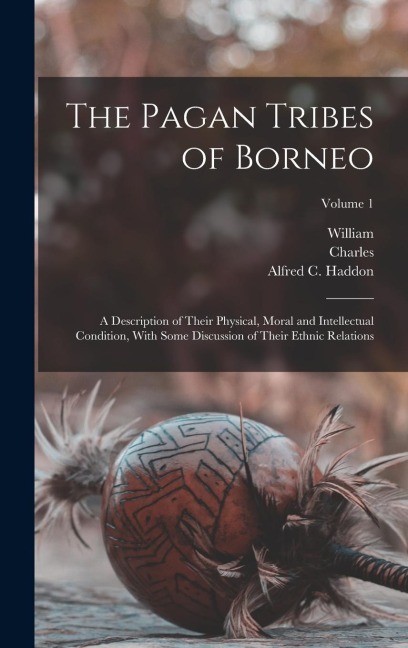 The Pagan Tribes of Borneo; a Description of Their Physical, Moral and Intellectual Condition, With Some Discussion of Their Ethnic Relations; Volume 1