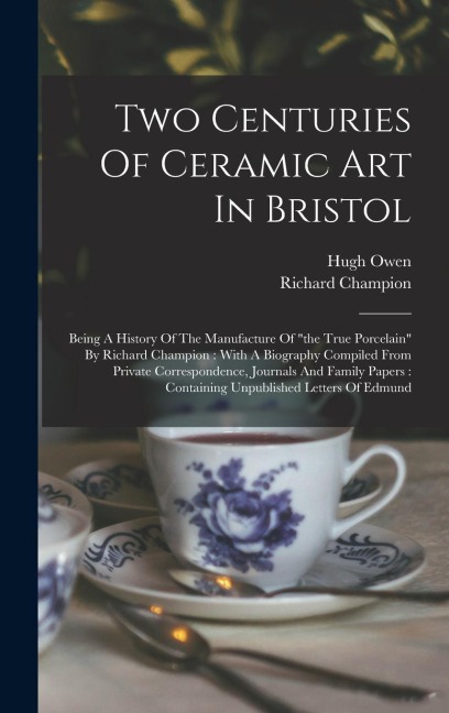 Two Centuries Of Ceramic Art In Bristol: Being A History Of The Manufacture Of the True Porcelain By Richard Champion: With A Biography Compiled Fro