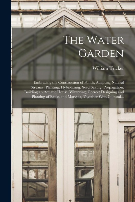 The Water Garden; Embracing the Construction of Ponds, Adapting Natural Streams, Planting, Hybridizing, Seed Saving, Propagation, Building an Aquatic