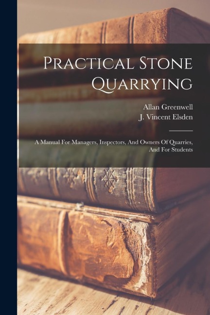 Practical Stone Quarrying: A Manual For Managers, Inspectors, And Owners Of Quarries, And For Students