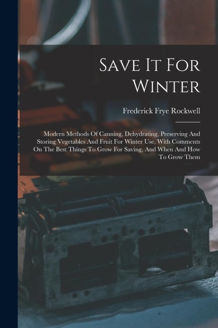 Save It For Winter: Modern Methods Of Canning, Dehydrating, Preserving And Storing Vegetables And Fruit For Winter Use, With Comments On T