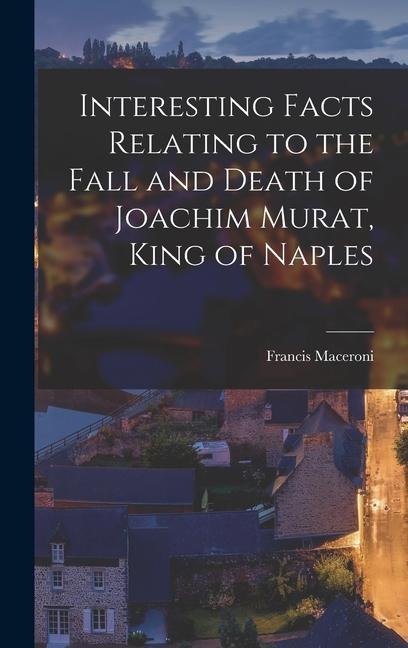 Interesting Facts Relating to the Fall and Death of Joachim Murat, King of Naples