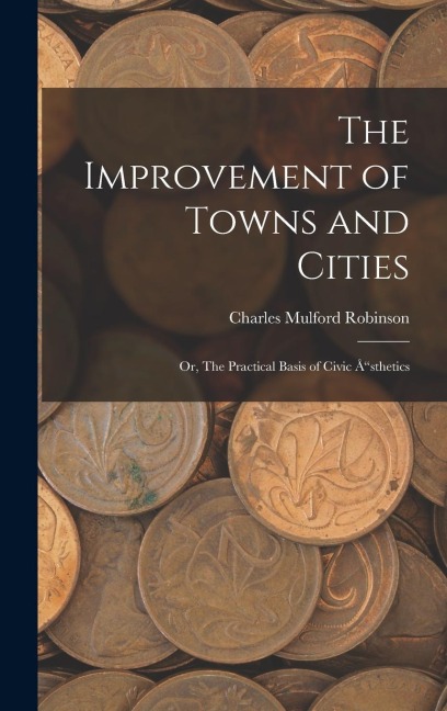 The Improvement of Towns and Cities; Or, The Practical Basis of Civic Å"sthetics