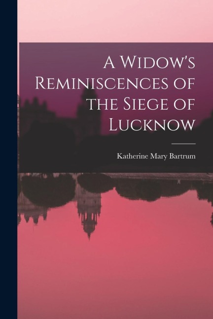 A Widow's Reminiscences of the Siege of Lucknow