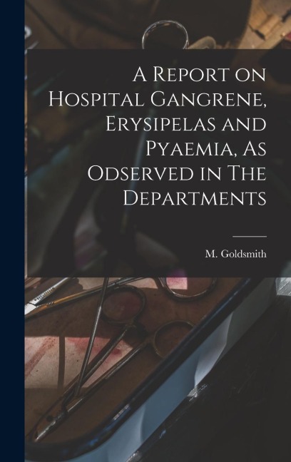 A Report on Hospital Gangrene, Erysipelas and Pyaemia, As Odserved in The Departments