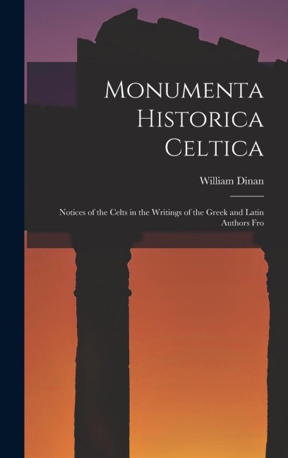 Monumenta Historica Celtica: Notices of the Celts in the Writings of the Greek and Latin Authors Fro