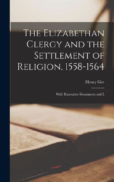 The Elizabethan Clergy and the Settlement of Religion, 1558-1564: With Illustrative Documents and L