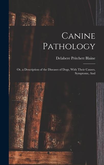 Canine Pathology: Or, a Description of the Diseases of Dogs, With Their Causes, Symptoms, And