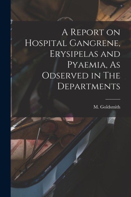 A Report on Hospital Gangrene, Erysipelas and Pyaemia, As Odserved in The Departments