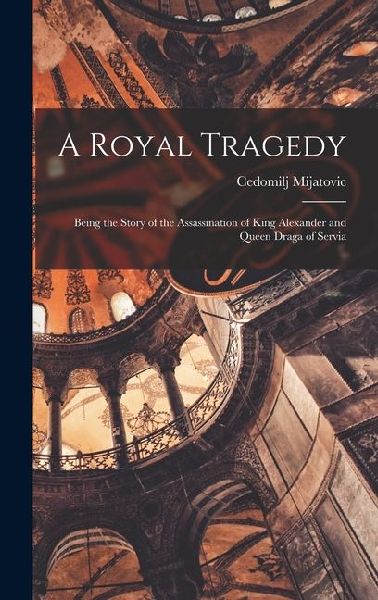 A Royal Tragedy; Being the Story of the Assassination of King Alexander and Queen Draga of Servia