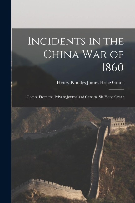 Incidents in the China War of 1860: Comp. From the Private Journals of General Sir Hope Grant