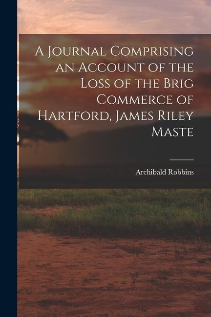 A Journal Comprising an Account of the Loss of the Brig Commerce of Hartford, James Riley Maste