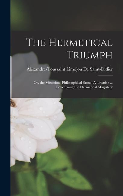 The Hermetical Triumph: Or, the Victorious Philosophical Stone: A Treatise ... Concerning the Hermetical Magistery