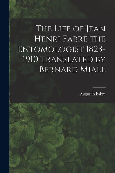 The Life of Jean Henri Fabre the Entomologist 1823-1910 Translated by Bernard Miall