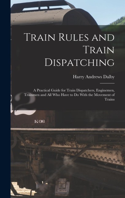 Train Rules and Train Dispatching: A Practical Guide for Train Dispatchers, Enginemen, Trainmen and All Who Have to Do With the Movement of Trains