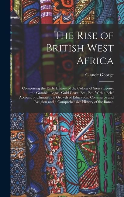 The Rise of British West Africa: Comprising the Early History of the Colony of Sierra Leone, the Gambia, Lagos, Gold Coast, Etc., Etc. With a Brief Account of Climate, the Growth of Education, Commerce and Religion and a Comprehensive History of the Banan