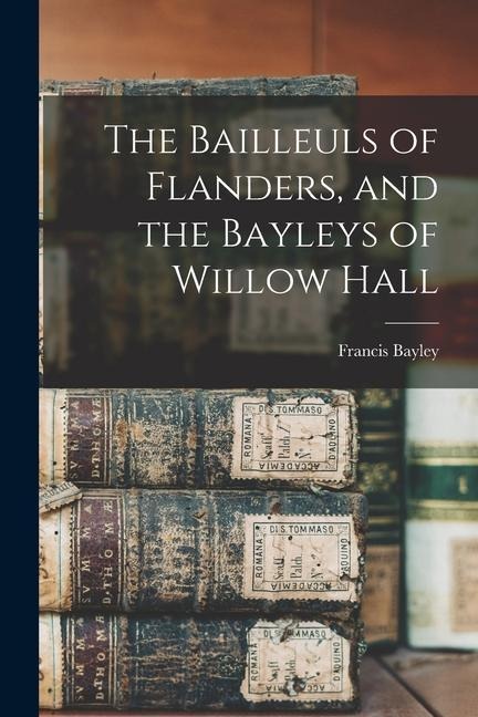 The Bailleuls of Flanders, and the Bayleys of Willow Hall