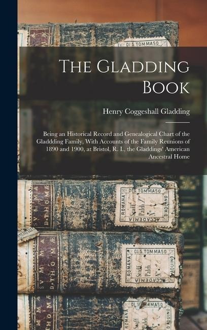 The Gladding Book: Being an Historical Record and Genealogical Chart of the Gladdding Family, With Accounts of the Family Reunions of 1890 and 1900, at Bristol, R. I., the Gladdings American Ancestral Home