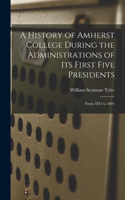 A History of Amherst College During the Administrations of Its First Five Presidents: From 1821 to 1891