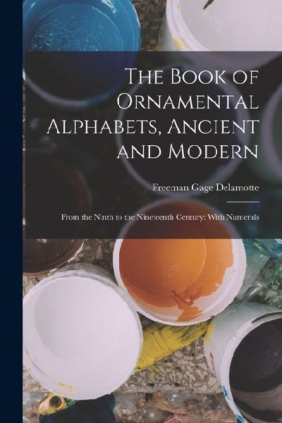 The Book of Ornamental Alphabets, Ancient and Modern: From the Ninth to the Nineteenth Century: With Numerals