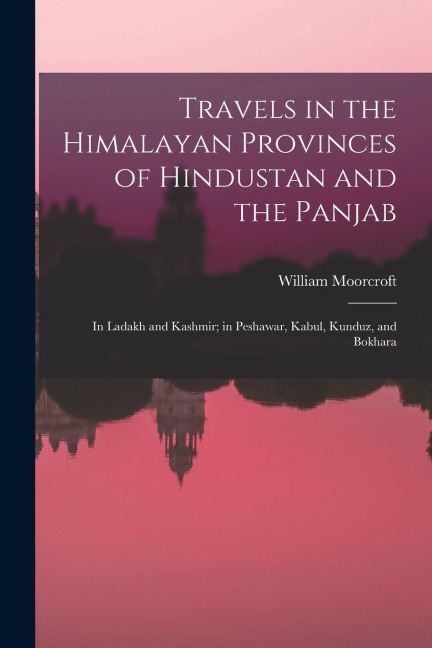Travels in the Himalayan Provinces of Hindustan and the Panjab: In Ladakh and Kashmir; in Peshawar, Kabul, Kunduz, and Bokhara