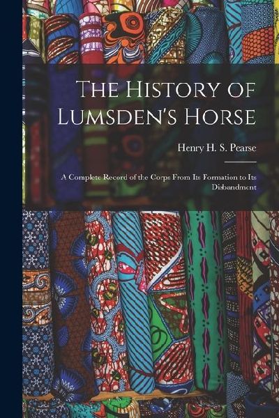 The History of Lumsden's Horse: A Complete Record of the Corps From Its Formation to Its Disbandment