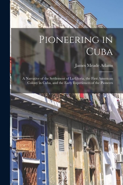 Pioneering in Cuba: A Narrative of the Settlement of La Gloria, the First American Colony in Cuba, and the Early Experiences of the Pionee
