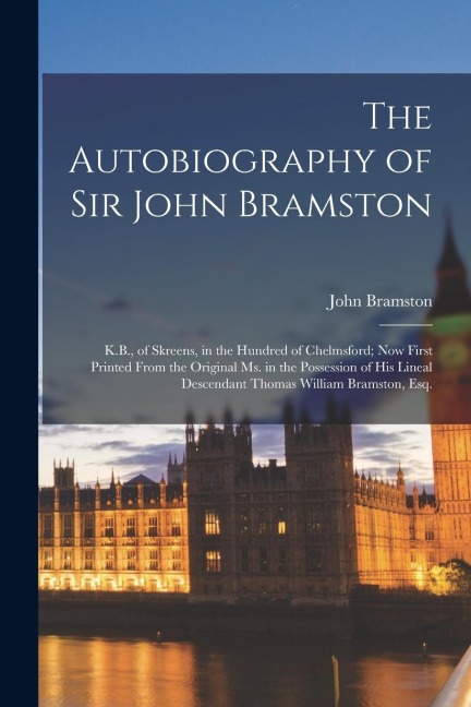 The Autobiography of Sir John Bramston: K.B., of Skreens, in the Hundred of Chelmsford; Now First Printed From the Original Ms. in the Possession of H