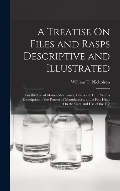 A Treatise On Files and Rasps Descriptive and Illustrated: For the Use of Master Mechanics, Dealers, & C ...: With a Description of the Process of Man